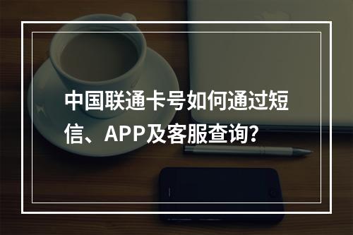 中国联通卡号如何通过短信、APP及客服查询？