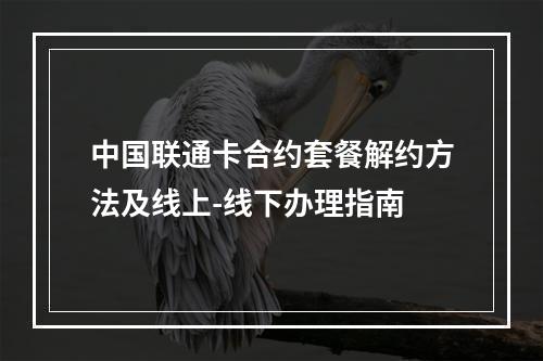 中国联通卡合约套餐解约方法及线上-线下办理指南