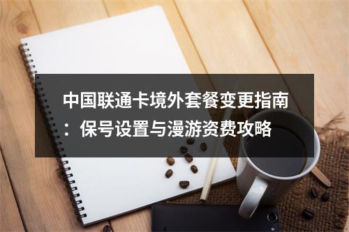中国联通卡境外套餐变更指南：保号设置与漫游资费攻略