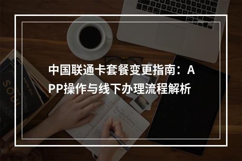 中国联通卡套餐变更指南：APP操作与线下办理流程解析