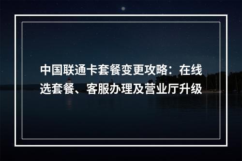 中国联通卡套餐变更攻略：在线选套餐、客服办理及营业厅升级