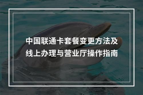 中国联通卡套餐变更方法及线上办理与营业厅操作指南