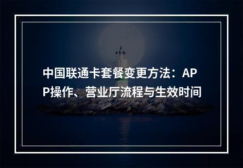 中国联通卡套餐变更方法：APP操作、营业厅流程与生效时间