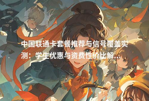 中国联通卡套餐推荐与信号覆盖实测：学生优惠与资费性价比解析
