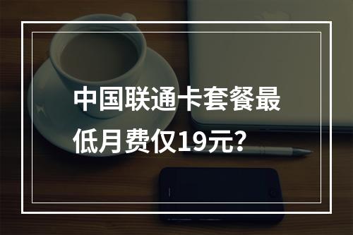 中国联通卡套餐最低月费仅19元？