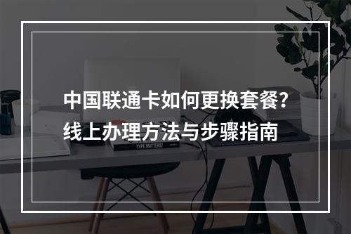 中国联通卡如何更换套餐？线上办理方法与步骤指南