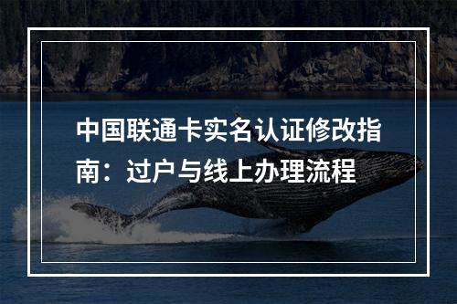 中国联通卡实名认证修改指南：过户与线上办理流程