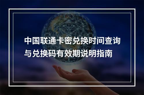 中国联通卡密兑换时间查询与兑换码有效期说明指南