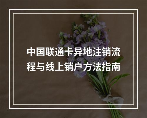 中国联通卡异地注销流程与线上销户方法指南