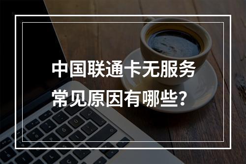 中国联通卡无服务常见原因有哪些？