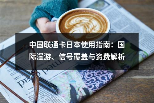 中国联通卡日本使用指南：国际漫游、信号覆盖与资费解析
