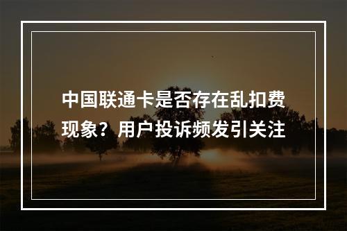 中国联通卡是否存在乱扣费现象？用户投诉频发引关注