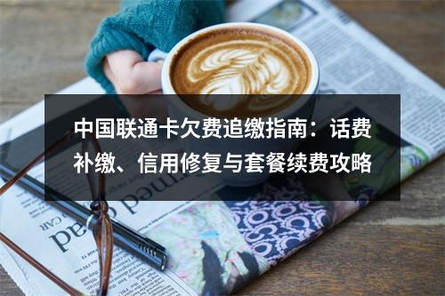 中国联通卡欠费追缴指南：话费补缴、信用修复与套餐续费攻略