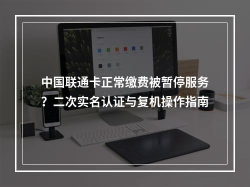 中国联通卡正常缴费被暂停服务？二次实名认证与复机操作指南