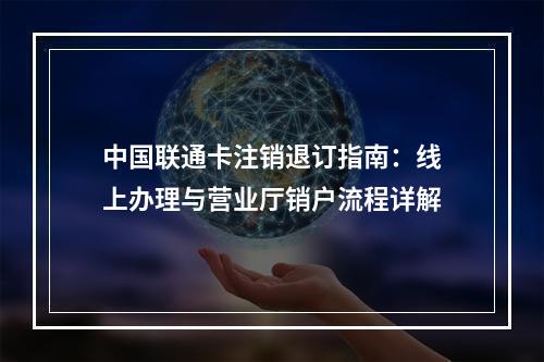 中国联通卡注销退订指南：线上办理与营业厅销户流程详解
