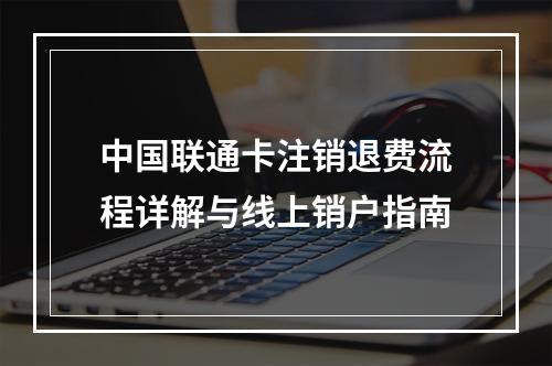 中国联通卡注销退费流程详解与线上销户指南