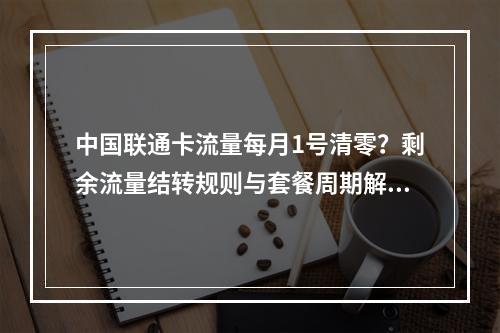 中国联通卡流量每月1号清零？剩余流量结转规则与套餐周期解析