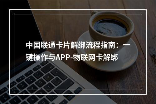 中国联通卡片解绑流程指南：一键操作与APP-物联网卡解绑