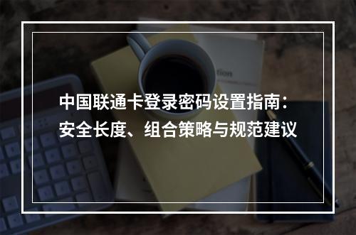 中国联通卡登录密码设置指南：安全长度、组合策略与规范建议