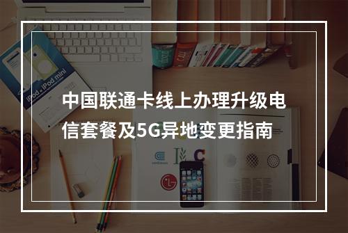 中国联通卡线上办理升级电信套餐及5G异地变更指南