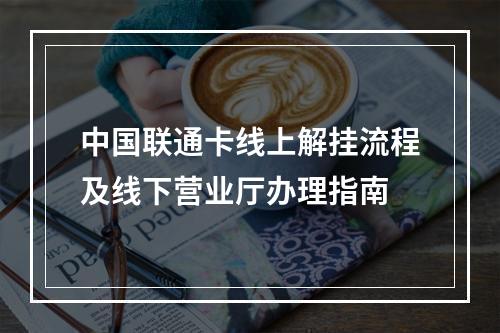 中国联通卡线上解挂流程及线下营业厅办理指南