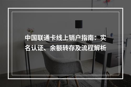 中国联通卡线上销户指南：实名认证、余额转存及流程解析