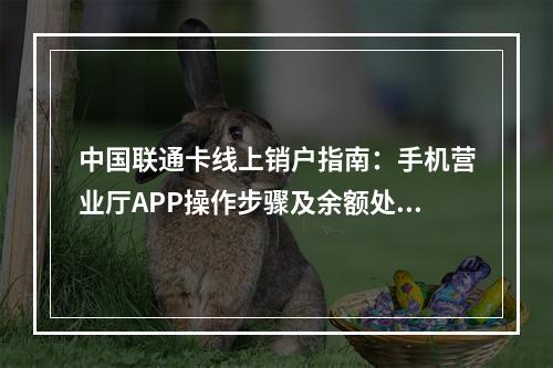 中国联通卡线上销户指南：手机营业厅APP操作步骤及余额处理攻略