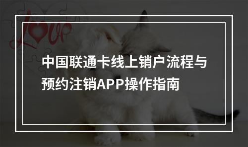 中国联通卡线上销户流程与预约注销APP操作指南