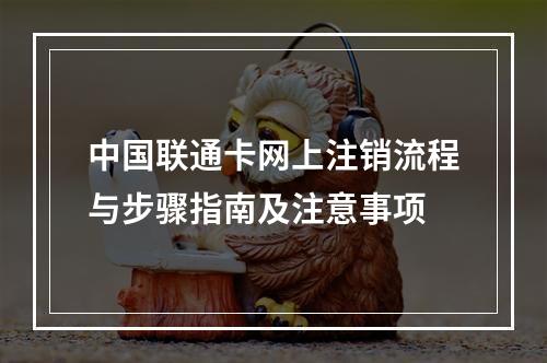 中国联通卡网上注销流程与步骤指南及注意事项