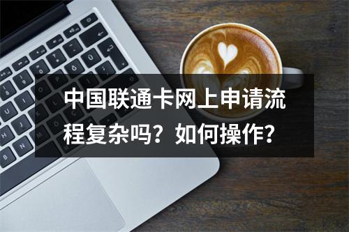 中国联通卡网上申请流程复杂吗？如何操作？