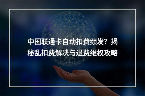 中国联通卡自动扣费频发？揭秘乱扣费解决与退费维权攻略