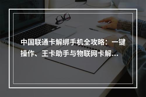 中国联通卡解绑手机全攻略：一键操作、王卡助手与物联网卡解绑指南