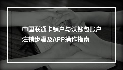 中国联通卡销户与沃钱包账户注销步骤及APP操作指南