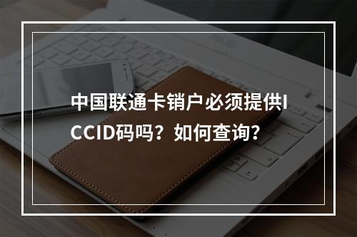 中国联通卡销户必须提供ICCID码吗？如何查询？