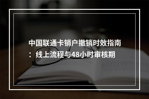 中国联通卡销户撤销时效指南：线上流程与48小时审核期