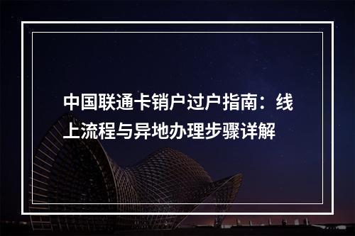 中国联通卡销户过户指南：线上流程与异地办理步骤详解