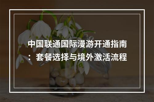 中国联通国际漫游开通指南：套餐选择与境外激活流程