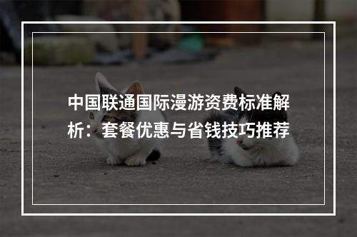 中国联通国际漫游资费标准解析：套餐优惠与省钱技巧推荐