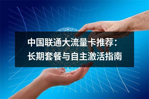 中国联通大流量卡推荐：长期套餐与自主激活指南