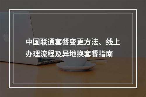 中国联通套餐变更方法、线上办理流程及异地换套餐指南