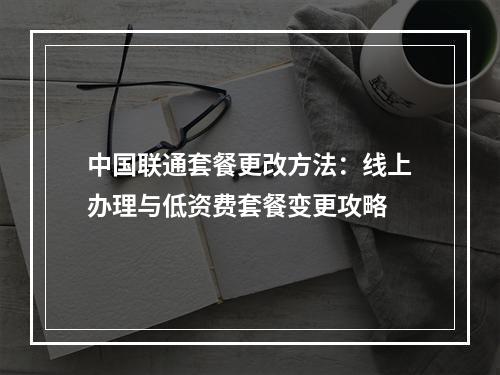 中国联通套餐更改方法：线上办理与低资费套餐变更攻略