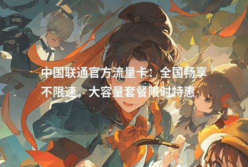 中国联通官方流量卡：全国畅享不限速，大容量套餐限时特惠