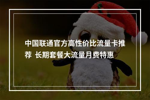 中国联通官方高性价比流量卡推荐  长期套餐大流量月费特惠