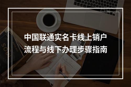 中国联通实名卡线上销户流程与线下办理步骤指南