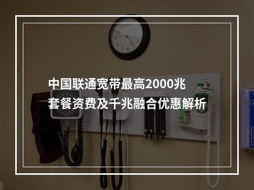 中国联通宽带最高2000兆套餐资费及千兆融合优惠解析
