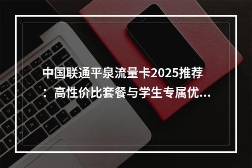 中国联通平泉流量卡2025推荐：高性价比套餐与学生专属优惠