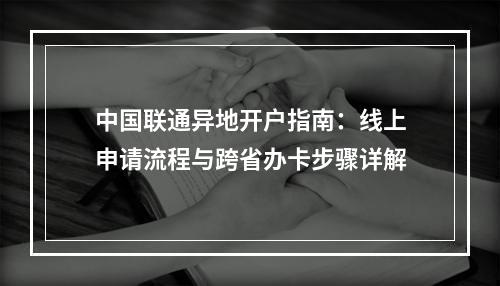 中国联通异地开户指南：线上申请流程与跨省办卡步骤详解