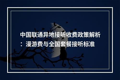 中国联通异地接听收费政策解析：漫游费与全国套餐接听标准