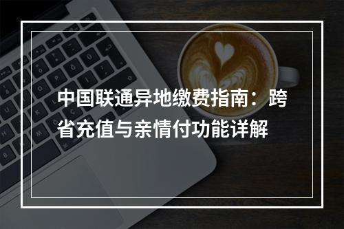 中国联通异地缴费指南：跨省充值与亲情付功能详解