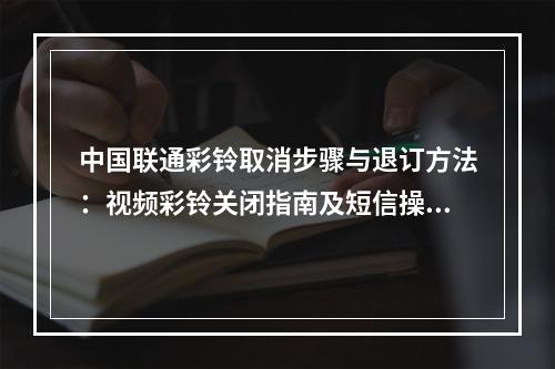 中国联通彩铃取消步骤与退订方法：视频彩铃关闭指南及短信操作